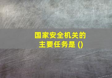 国家安全机关的主要任务是 ()